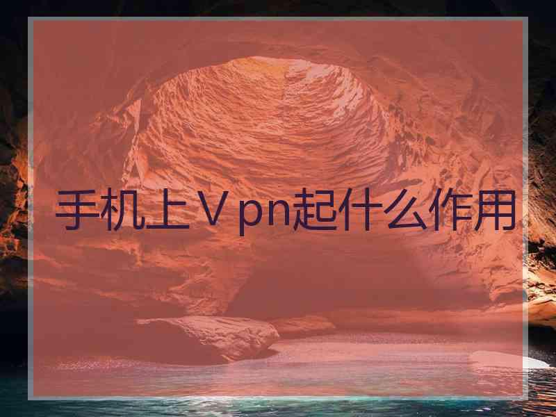 手机上Ⅴpn起什么作用