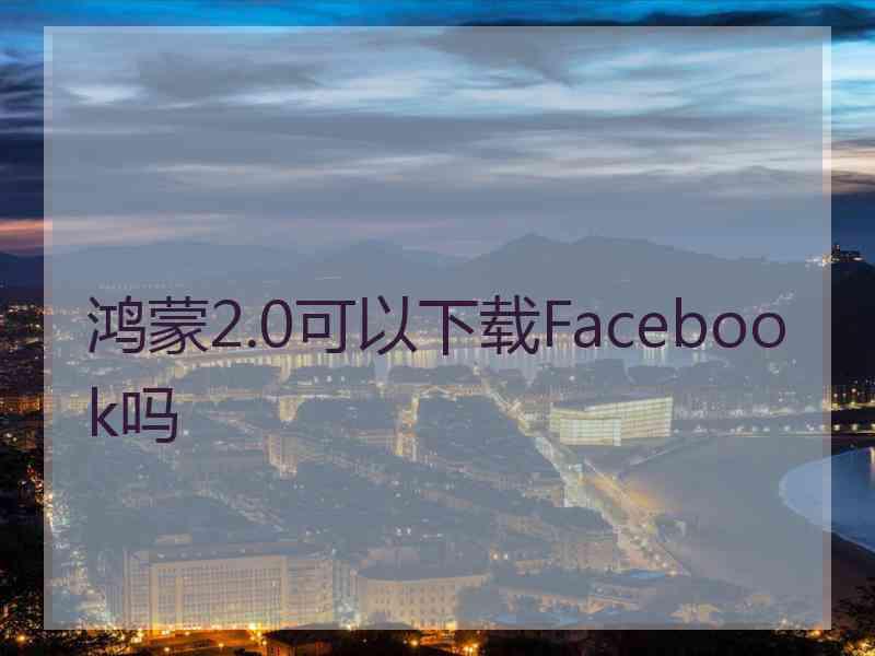 鸿蒙2.0可以下载Facebook吗