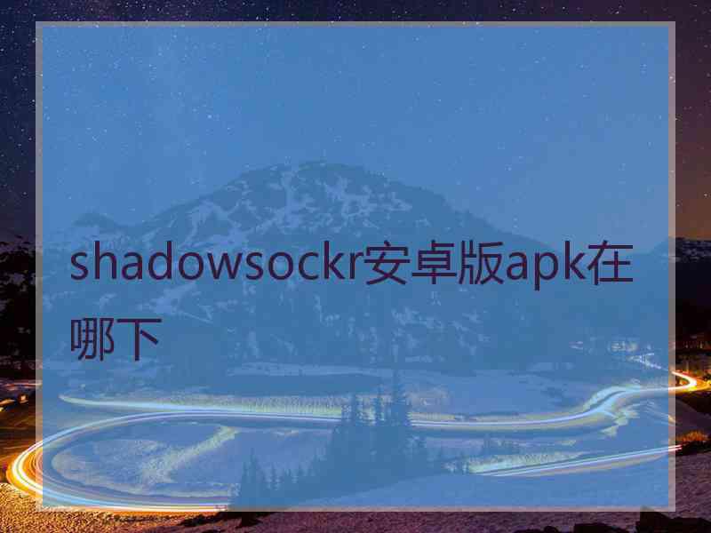 shadowsockr安卓版apk在哪下