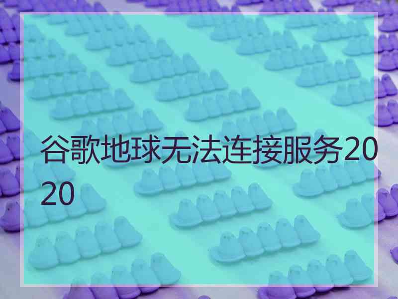 谷歌地球无法连接服务2020