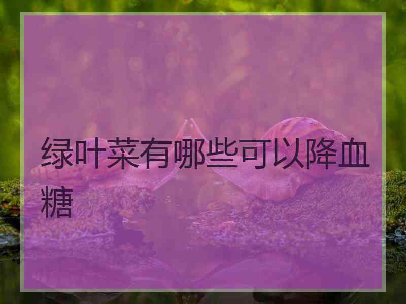 绿叶菜有哪些可以降血糖