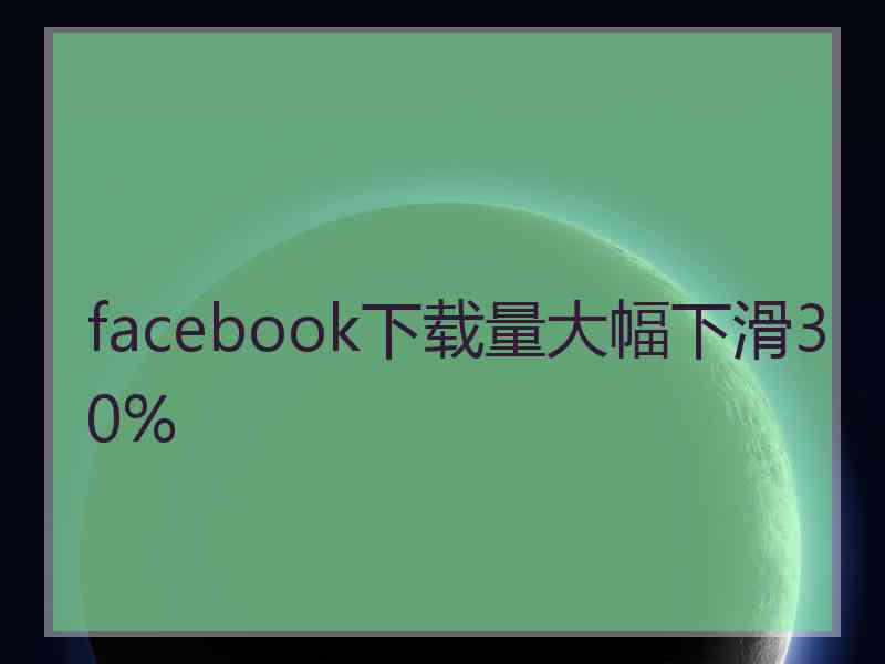 facebook下载量大幅下滑30%