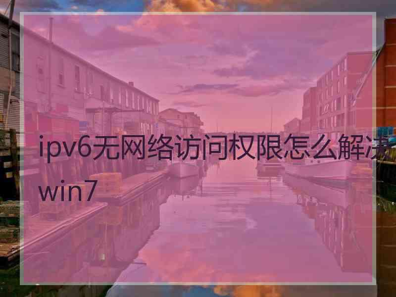 ipv6无网络访问权限怎么解决win7