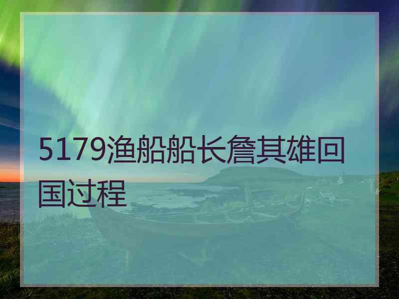 5179渔船船长詹其雄回国过程